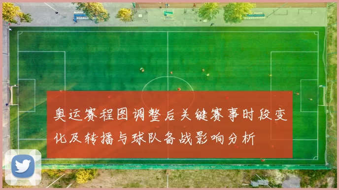 奥运赛程图调整后关键赛事时段变化及转播与球队备战影响分析