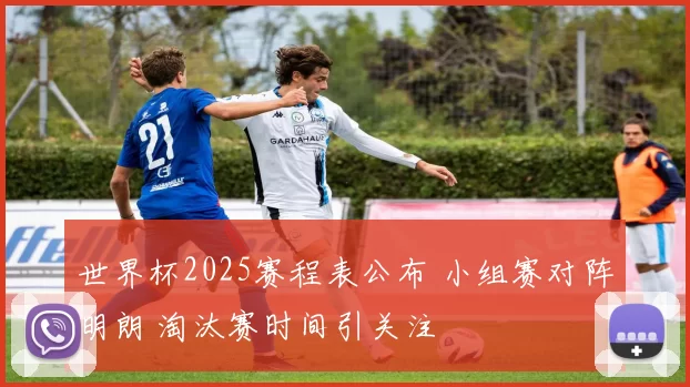 世界杯2025赛程表公布 小组赛对阵明朗 淘汰赛时间引关注