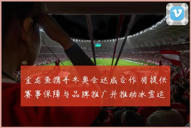 金龙鱼携手冬奥会达成合作 将提供赛事保障与品牌推广并推动冰雪运动普及