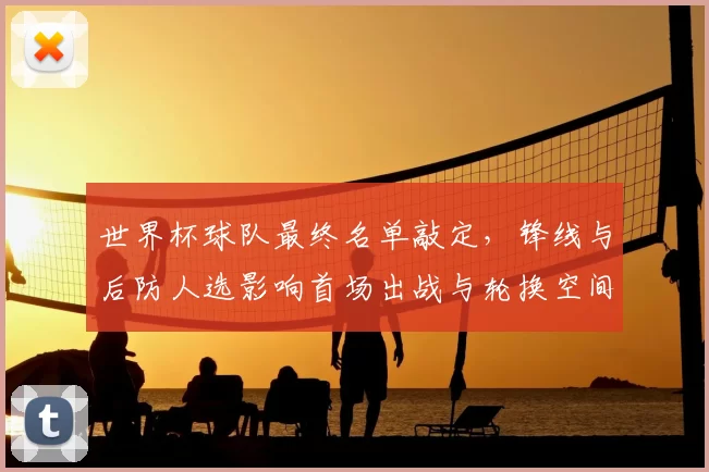 世界杯球队最终名单敲定,锋线与后防人选影响首场出战与轮换空间