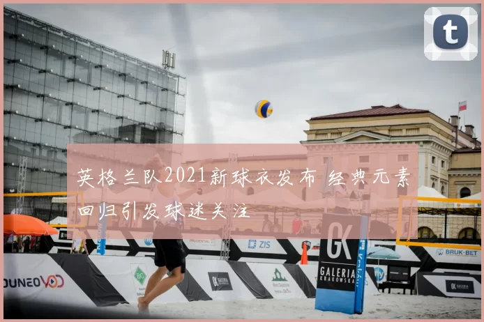 英格兰队2021新球衣发布 经典元素回归引发球迷关注