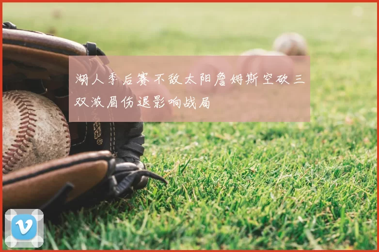 湖人季后赛不敌太阳詹姆斯空砍三双浓眉伤退影响战局