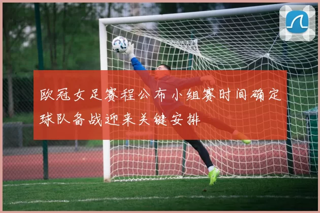 欧冠女足赛程公布小组赛时间确定球队备战迎来关键安排