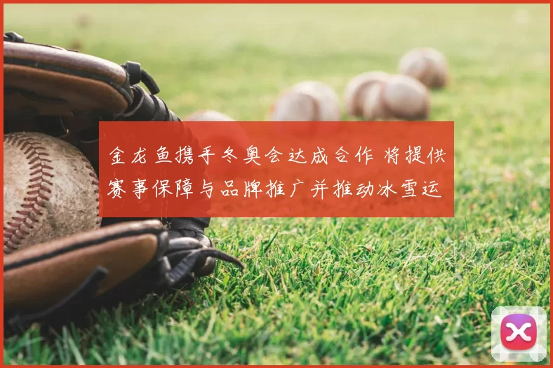 金龙鱼携手冬奥会达成合作 将提供赛事保障与品牌推广并推动冰雪运动普及