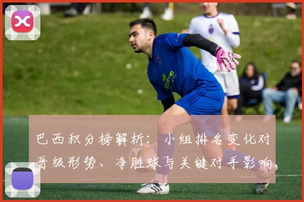 巴西积分榜解析:小组排名变化对晋级形势、净胜球与关键对手影响