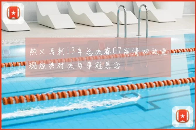 热火马刺13年总决赛G7高清回放重现经典对决与争冠悬念