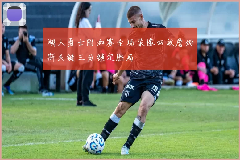 湖人勇士附加赛全场录像回放詹姆斯关键三分锁定胜局