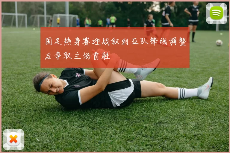 国足热身赛迎战叙利亚队锋线调整后争取主场首胜