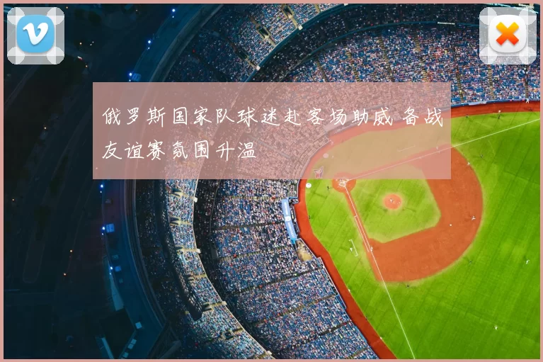 俄罗斯国家队球迷赴客场助威 备战友谊赛氛围升温