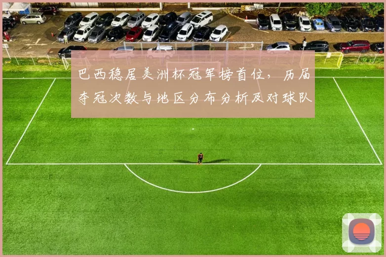 巴西稳居美洲杯冠军榜首位,历届夺冠次数与地区分布分析及对球队备战影响