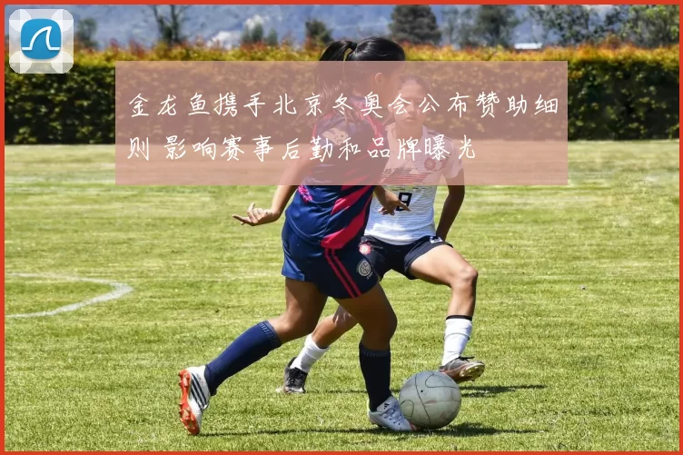 金龙鱼携手北京冬奥会公布赞助细则 影响赛事后勤和品牌曝光