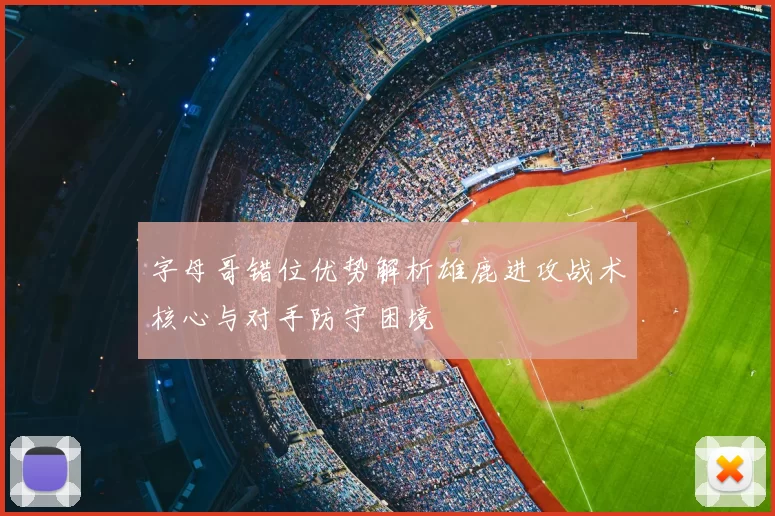 字母哥错位优势解析雄鹿进攻战术核心与对手防守困境