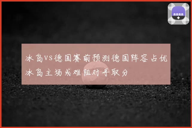 冰岛vs德国赛前预测德国阵容占优冰岛主场或难阻对手取分