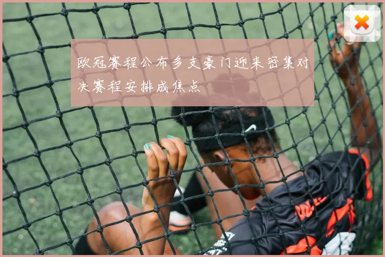 欧冠赛程公布多支豪门迎来密集对决赛程安排成焦点