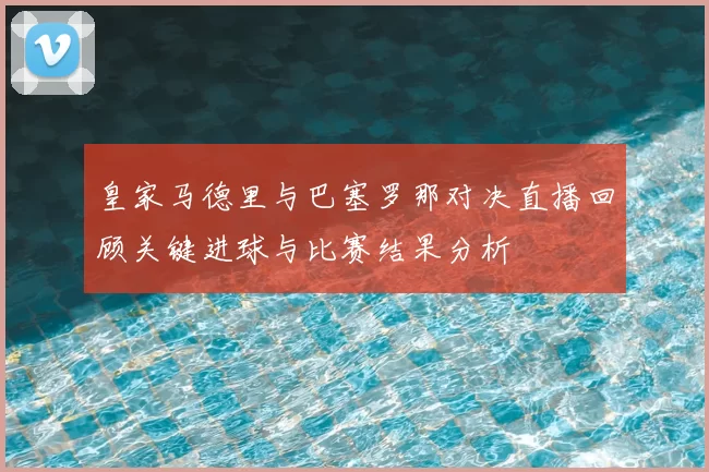 皇家马德里与巴塞罗那对决直播回顾关键进球与比赛结果分析