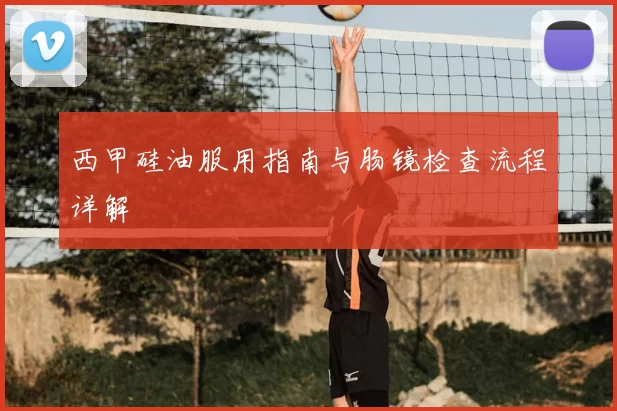 西甲硅油服用指南与肠镜检查流程详解