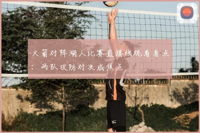 火箭对阵湖人比赛直播线观看看点:两队攻防对决成焦点