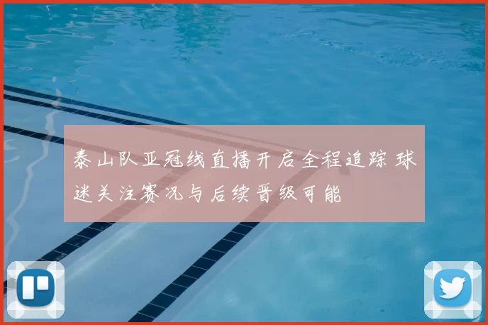 泰山队亚冠线直播开启全程追踪 球迷关注赛况与后续晋级可能