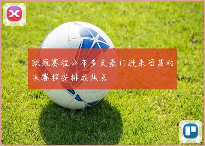 欧冠赛程公布多支豪门迎来密集对决赛程安排成焦点