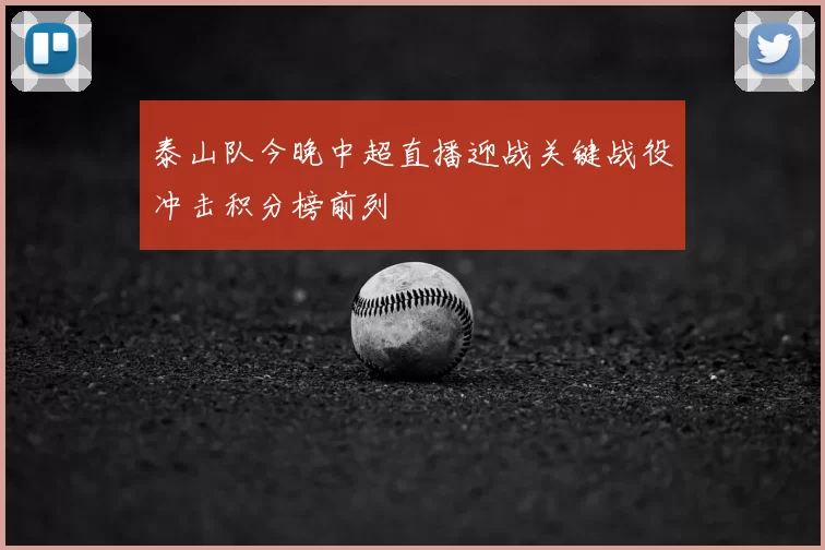 泰山队今晚中超直播迎战关键战役冲击积分榜前列