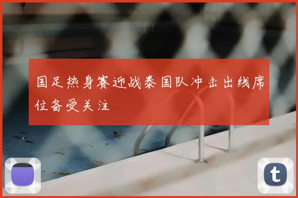 国足热身赛迎战泰国队冲击出线席位备受关注