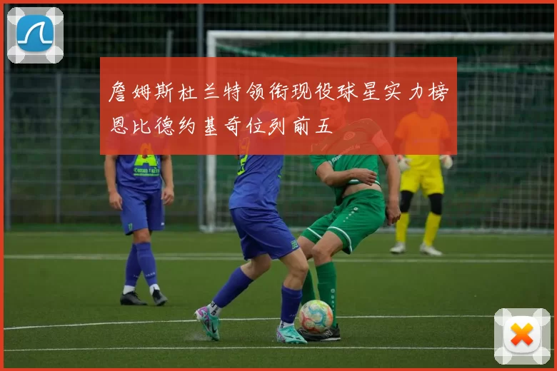 詹姆斯杜兰特领衔现役球星实力榜恩比德约基奇位列前五