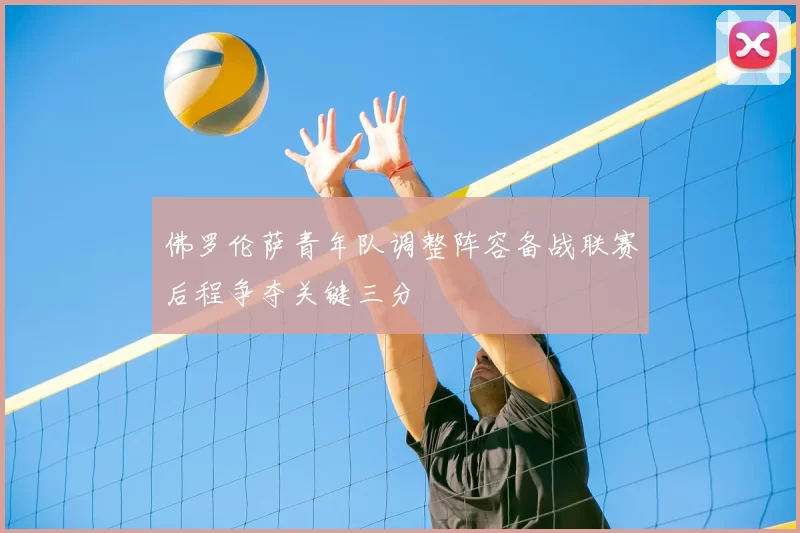 佛罗伦萨青年队调整阵容备战联赛后程争夺关键三分