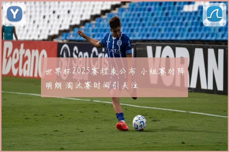 世界杯2025赛程表公布 小组赛对阵明朗 淘汰赛时间引关注