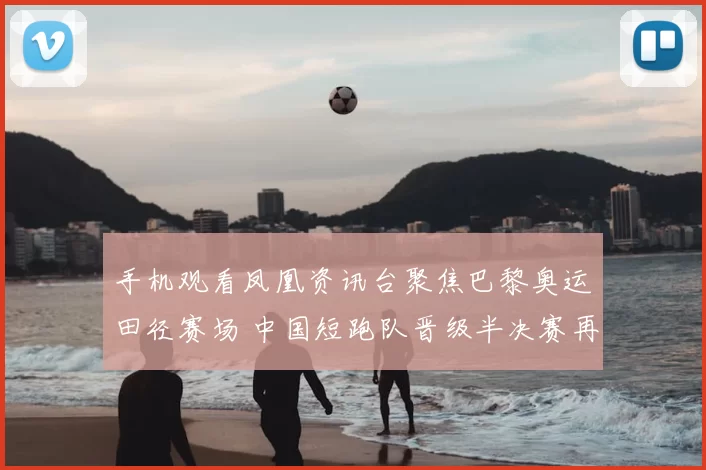 手机观看凤凰资讯台聚焦巴黎奥运田径赛场 中国短跑队晋级半决赛再冲奖牌