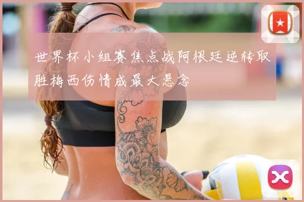 世界杯小组赛焦点战阿根廷逆转取胜梅西伤情成最大悬念