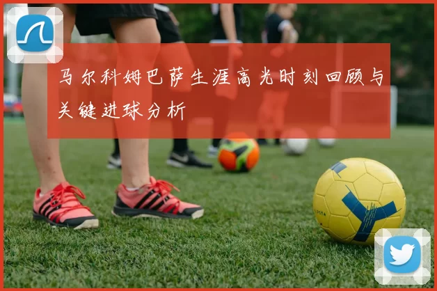 马尔科姆巴萨生涯高光时刻回顾与关键进球分析