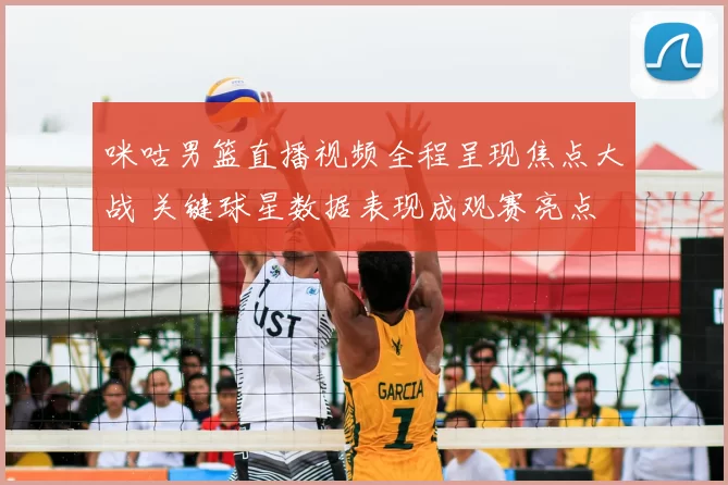 咪咕男篮直播视频全程呈现焦点大战 关键球星数据表现成观赛亮点