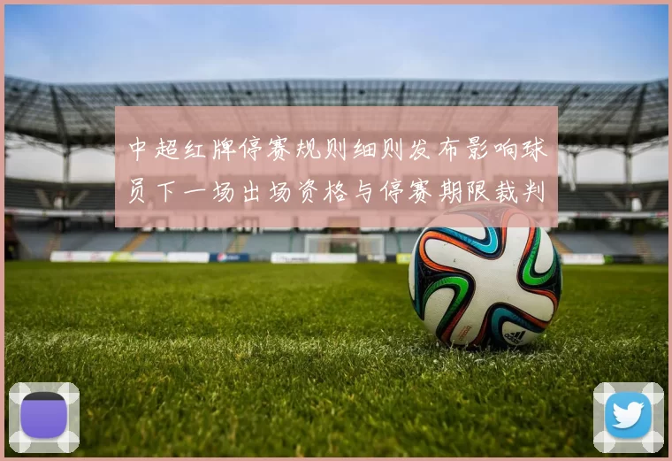 中超红牌停赛规则细则发布影响球员下一场出场资格与停赛期限裁判执法要点解读