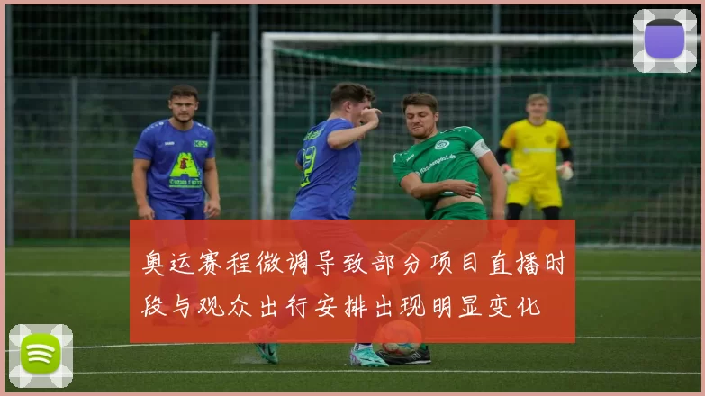 奥运赛程微调导致部分项目直播时段与观众出行安排出现明显变化