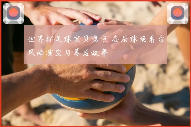 世界杯足球宝贝盘点 各届球场看台风尚演变与幕后故事