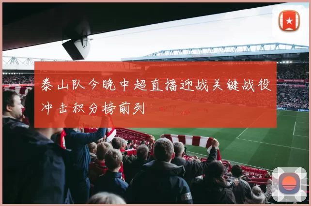 泰山队今晚中超直播迎战关键战役冲击积分榜前列