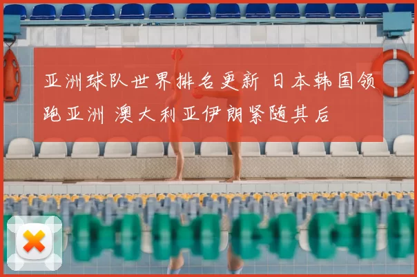 亚洲球队世界排名更新 日本韩国领跑亚洲 澳大利亚伊朗紧随其后