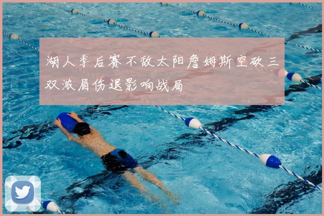 湖人季后赛不敌太阳詹姆斯空砍三双浓眉伤退影响战局