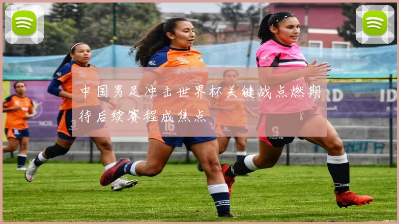 中国男足冲击世界杯关键战点燃期待后续赛程成焦点