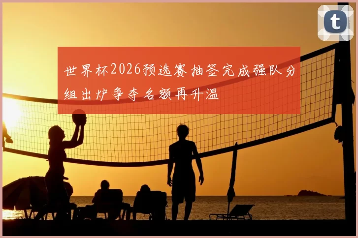 世界杯2026预选赛抽签完成强队分组出炉争夺名额再升温