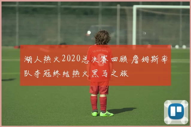 湖人热火2020总决赛回顾 詹姆斯率队夺冠终结热火黑马之旅