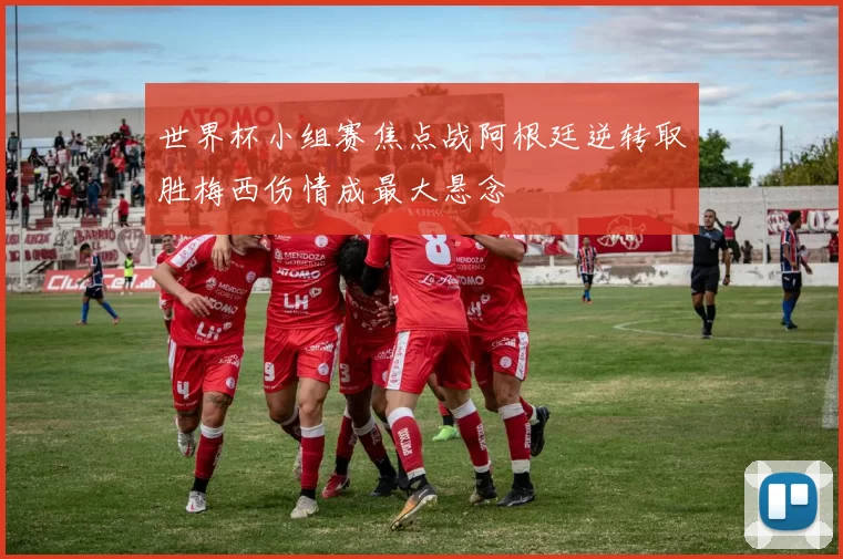世界杯小组赛焦点战阿根廷逆转取胜梅西伤情成最大悬念