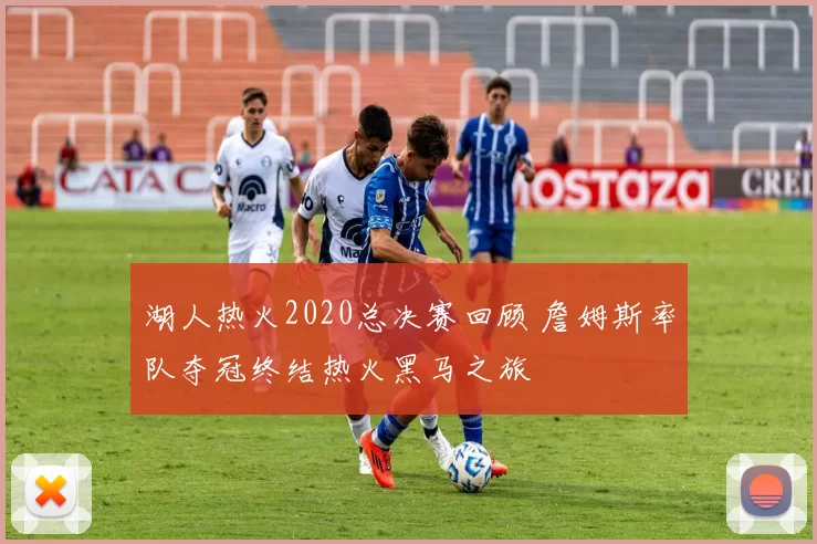湖人热火2020总决赛回顾 詹姆斯率队夺冠终结热火黑马之旅