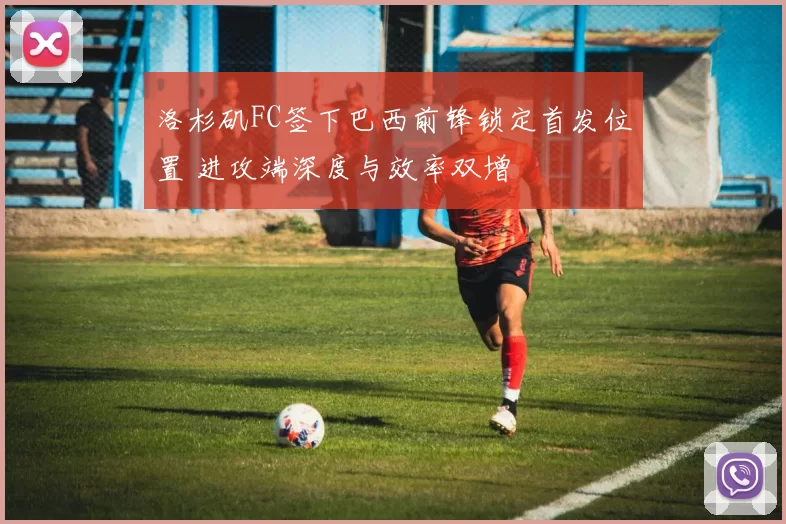 洛杉矶FC签下巴西前锋锁定首发位置 进攻端深度与效率双增