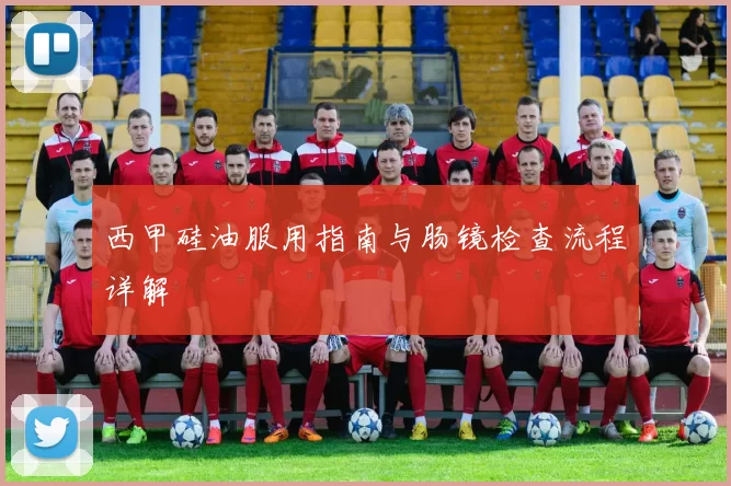 西甲硅油服用指南与肠镜检查流程详解