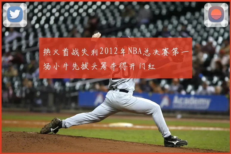 热火首战失利2012年NBA总决赛第一场小牛先拔头筹夺得开门红