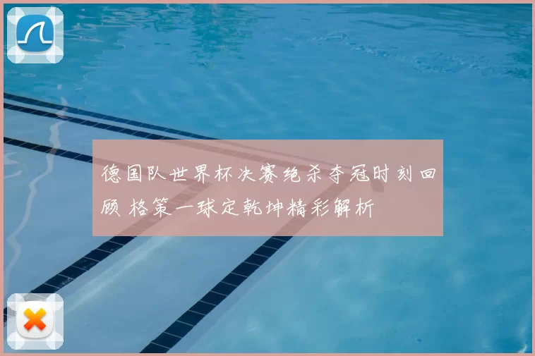 德国队世界杯决赛绝杀夺冠时刻回顾 格策一球定乾坤精彩解析