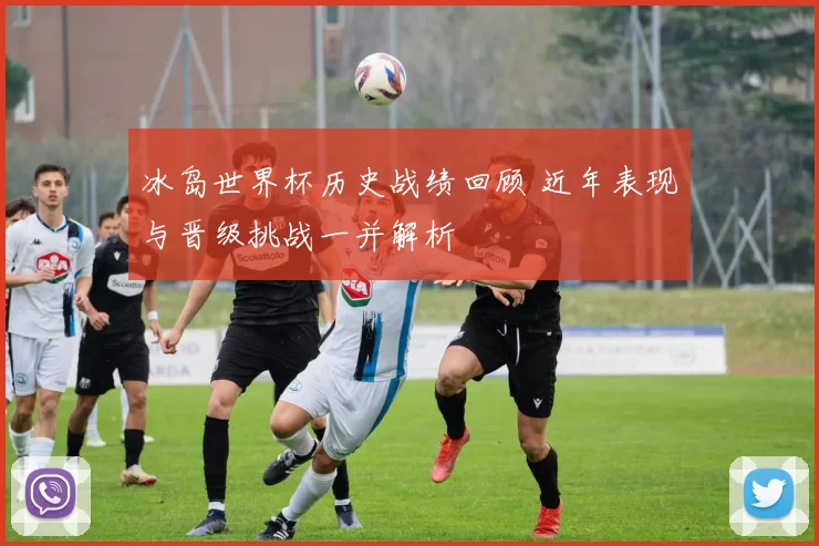 冰岛世界杯历史战绩回顾 近年表现与晋级挑战一并解析