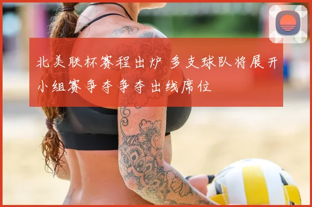 北美联杯赛程出炉 多支球队将展开小组赛争夺争夺出线席位