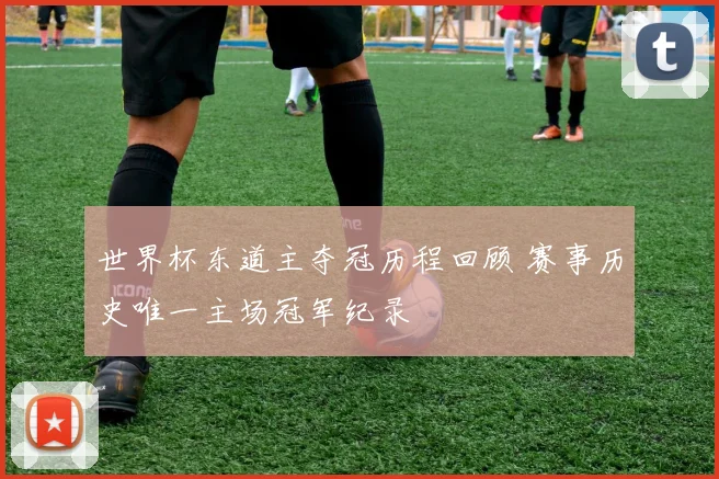世界杯东道主夺冠历程回顾 赛事历史唯一主场冠军纪录